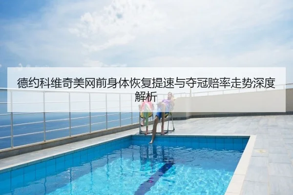 德约科维奇美网前身体恢复提速与夺冠赔率走势深度解析