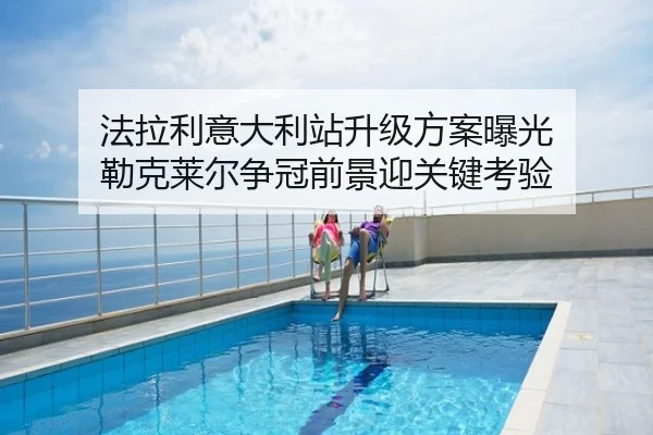 法拉利意大利站升级方案曝光 勒克莱尔争冠前景迎关键考验