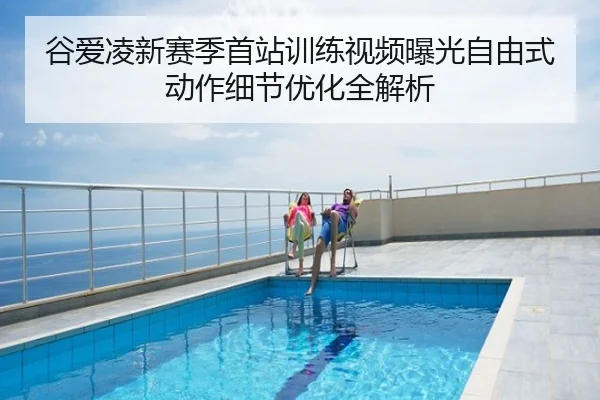 谷爱凌新赛季首站训练视频曝光自由式动作细节优化全解析