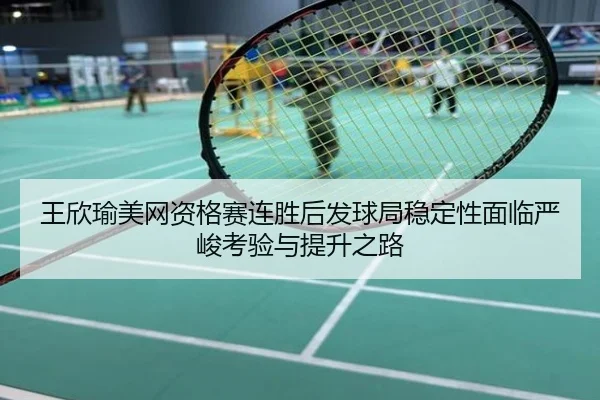王欣瑜美网资格赛连胜后发球局稳定性面临严峻考验与提升之路